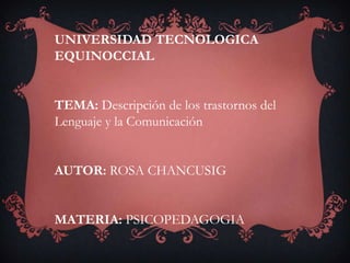 UNIVERSIDAD TECNOLOGICA
EQUINOCCIAL
TEMA: Descripción de los trastornos del
Lenguaje y la Comunicación
AUTOR: ROSA CHANCUSIG
MATERIA: PSICOPEDAGOGIA
 