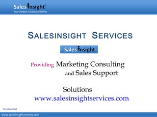 Your Partner in Sales Excellence




                      S ALESINSIGHT S ERVICES


                         Providing          Marketing Consulting
                                              and Sales Support


                                   Solutions
                            www.salesinsightservices.com
Confidential

www.salesinsightservices.com
www.salesinsight.org                                               info@salesinsight.org
 