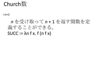 Church数
○n+1
n を受け取って n + 1 を返す関数を定
義することができる。
SUCC := λn f x. f (n f x)
 