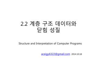 2.2 계층 구조 데이터와 
닫힘 성질 
Structure and Interpretation of Computer Programs 
aceigy6322@gmail.com 2014.10.18 
 