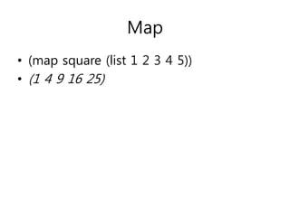 Map 
• (map square (list 1 2 3 4 5)) 
• (1 4 9 16 25) 
 