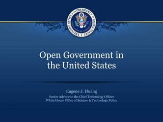 Open Government in the United States Eugene J. Huang Senior Advisor to the Chief Technology OfficerWhite House Office of Science & Technology Policy 