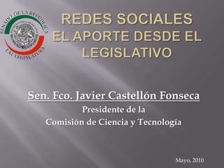 REDES SOCIALES EL APORTE DESDE EL LEGISLATIVO Sen. Fco. Javier Castellón Fonseca Presidente de la  Comisión de Ciencia y Tecnología Mayo, 2010 