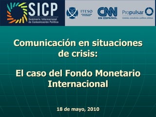 Comunicación en situaciones
        de crisis:

El caso del Fondo Monetario
        Internacional

         18 de mayo, 2010
 