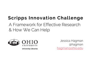 Scripps Innovation Challenge 
A Framework for Effective Research & How We Can Help 
Jessica Hagman 
@hagman 
hagman@ohio.edu  