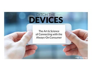 DITCH THE! DEVICES! 
The Art & Science 
of Connecting with the 
Always-On Consumer 
 