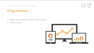 The future of social advertising 
Programmatic 
• What does programmatic mean to you? 
• Then & Now 
 