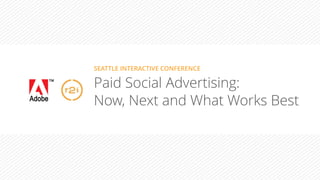 SEATTLE INTERACTIVE CONFERENCE 
Paid Social Advertising: 
Now, Next and What Works Best 
 