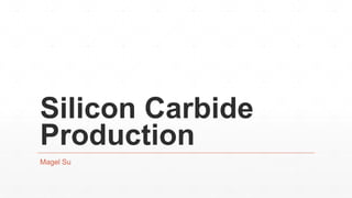 Silicon Carbide
Production
Magel Su
 