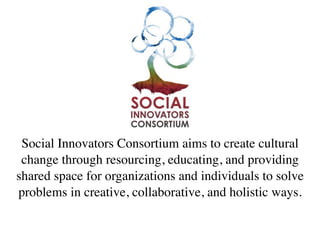 Social Innovators Consortium aims to create cultural
 change through resourcing, educating, and providing
shared space for organizations and individuals to solve
problems in creative, collaborative, and holistic ways.
 