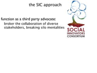 the SIC approach


function as a third party advocate:
 broker the collaboration of diverse
 stakeholders, breaking silo mentalities
 