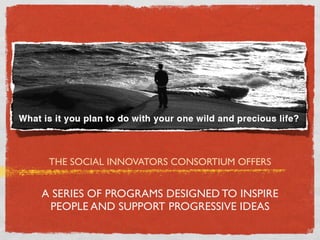 THE SOCIAL INNOVATORS CONSORTIUM OFFERS


A SERIES OF PROGRAMS DESIGNED TO INSPIRE
 PEOPLE AND SUPPORT PROGRESSIVE IDEAS
 