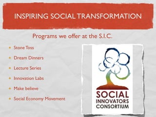 INSPIRING SOCIAL TRANSFORMATION

         Programs we offer at the S.I.C.
Stone Toss

Dream Dinners

Lecture Series

Innovation Labs

Make believe

Social Economy Movement
 