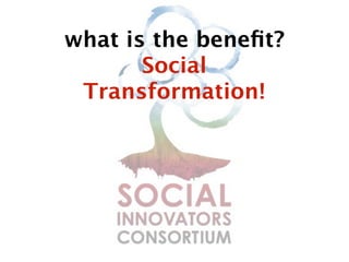 what is the beneﬁt?
       Social
 Transformation!
 