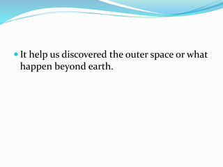  It help us discovered the outer space or what
happen beyond earth.
 