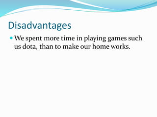 Disadvantages
 We spent more time in playing games such
us dota, than to make our home works.
 