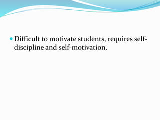  Difficult to motivate students, requires self-
discipline and self-motivation.
 