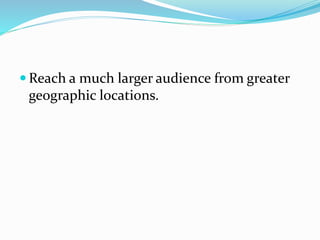  Reach a much larger audience from greater
geographic locations.
 