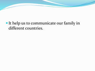  It help us to communicate our family in
different countries.
 