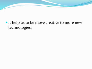  It help us to be move creative to more new
technologies.
 