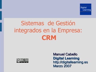 Sistemas de Gestión
integrados en la Empresa:
          CRM

              Manuel Cabello
              Digital Learning
              http://digitallearning.es
              Marzo 2007
 