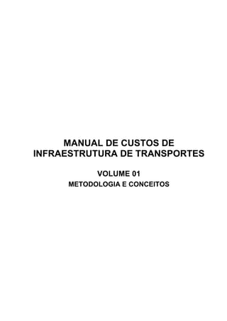 MANUAL DE CUSTOS DE
INFRAESTRUTURA DE TRANSPORTES
VOLUME 01
METODOLOGIA E CONCEITOS
 