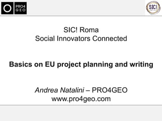 SIC! Roma
Social Innovators Connected
Basics on EU project planning and writing
Andrea Natalini – PRO4GEO
www.pro4geo.com
 