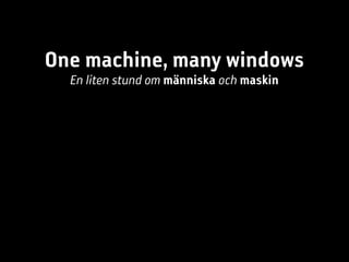 One machine, many windows
  En liten stund om människa och maskin
 