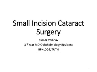 Small Incision Cataract
Surgery
Kumar Vaibhav
3rd Year MD Ophthalmology Resident
BPKLCOS, TUTH
1
 