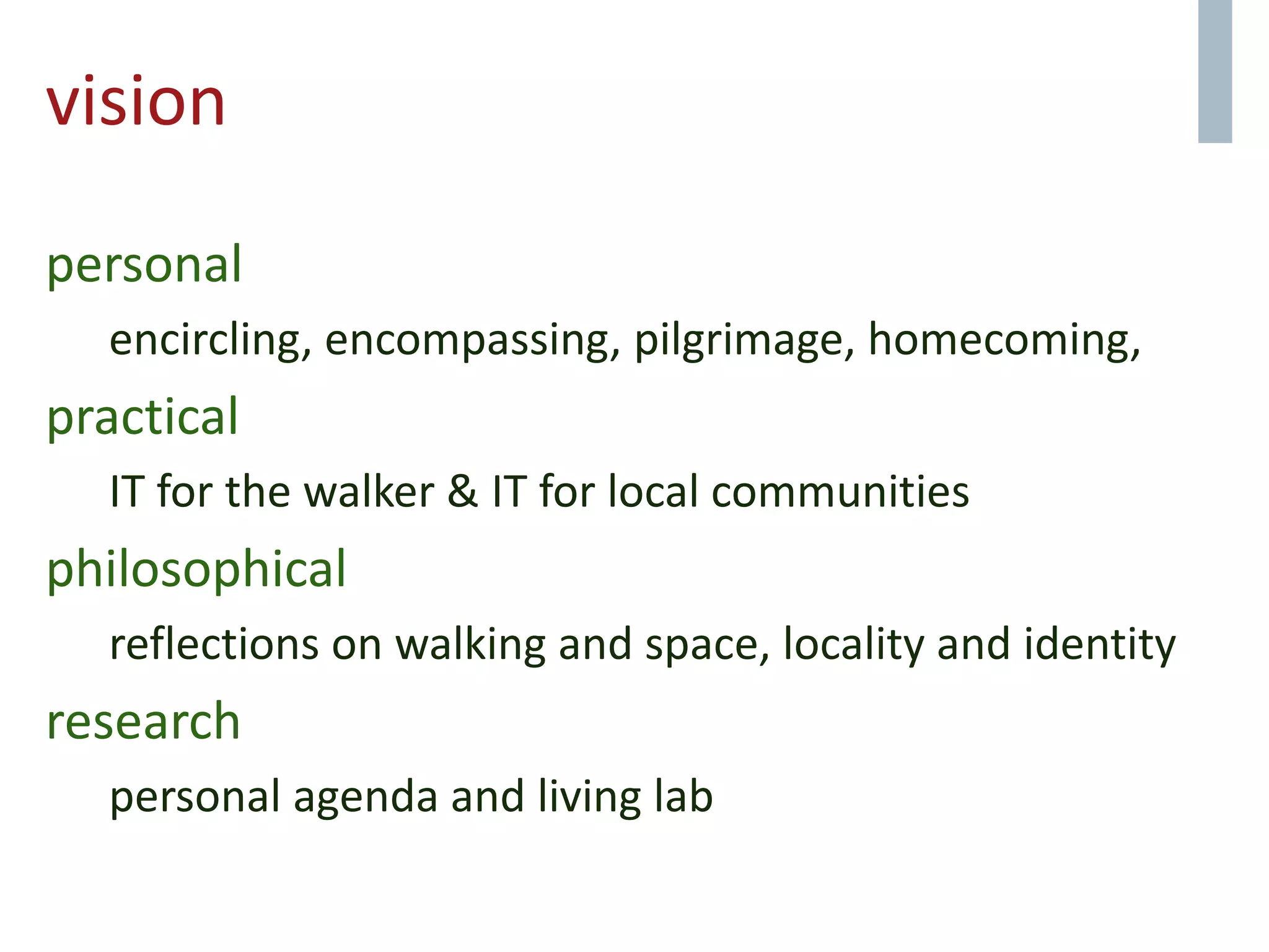 vision
personal
encircling, encompassing, pilgrimage, homecoming,
practical
IT for the walker & IT for local communities
philosophical
reflections on walking and space, locality and identity
research
personal agenda and living lab
 