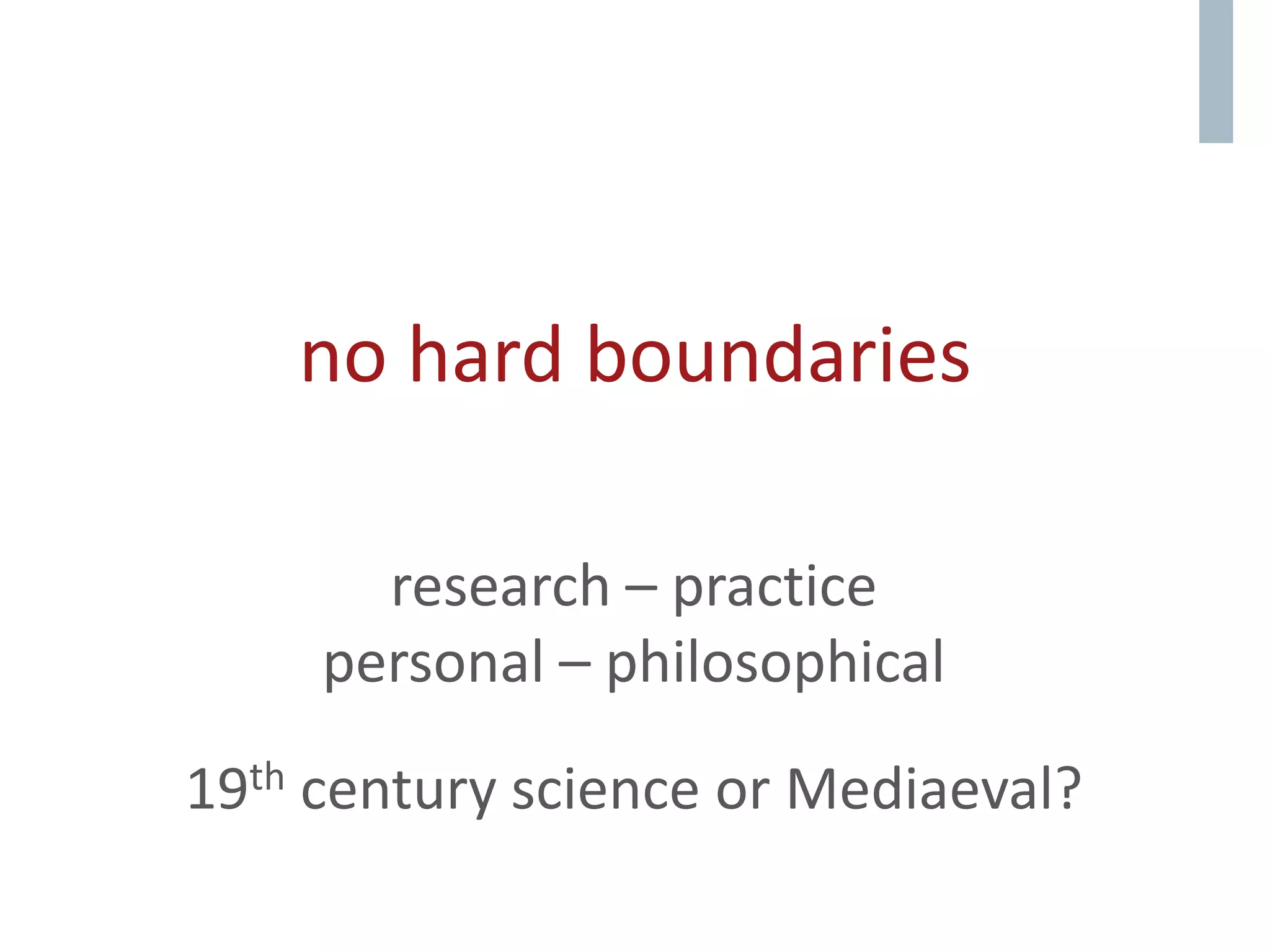 no hard boundaries
research – practice
personal – philosophical
19th century science or Mediaeval?
 
