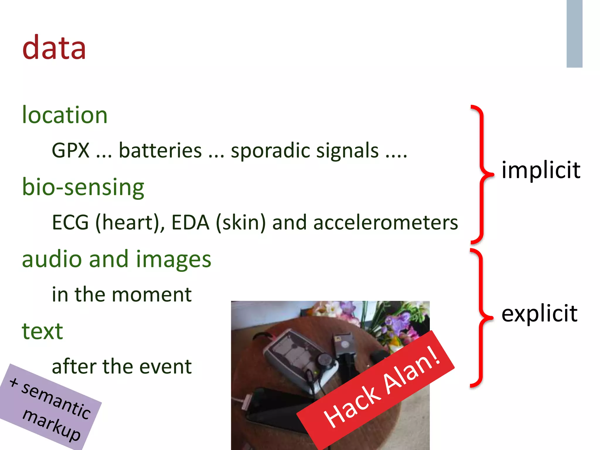 data
location
GPX ... batteries ... sporadic signals ....
bio-sensing
ECG (heart), EDA (skin) and accelerometers
audio and images
in the moment
text
after the event
implicit
explicit
 
