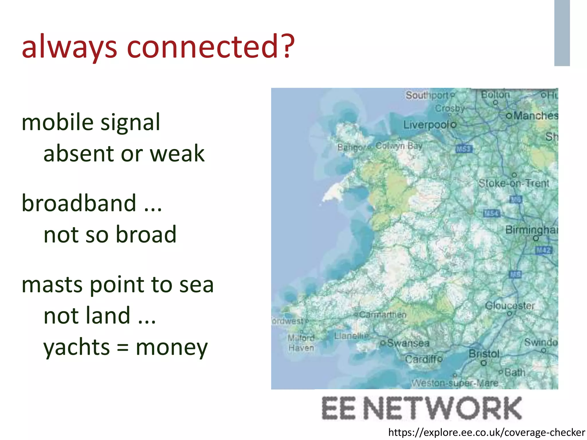 always connected?
mobile signal
absent or weak
broadband ...
not so broad
masts point to sea
not land ...
yachts = money
https://explore.ee.co.uk/coverage-checker
 