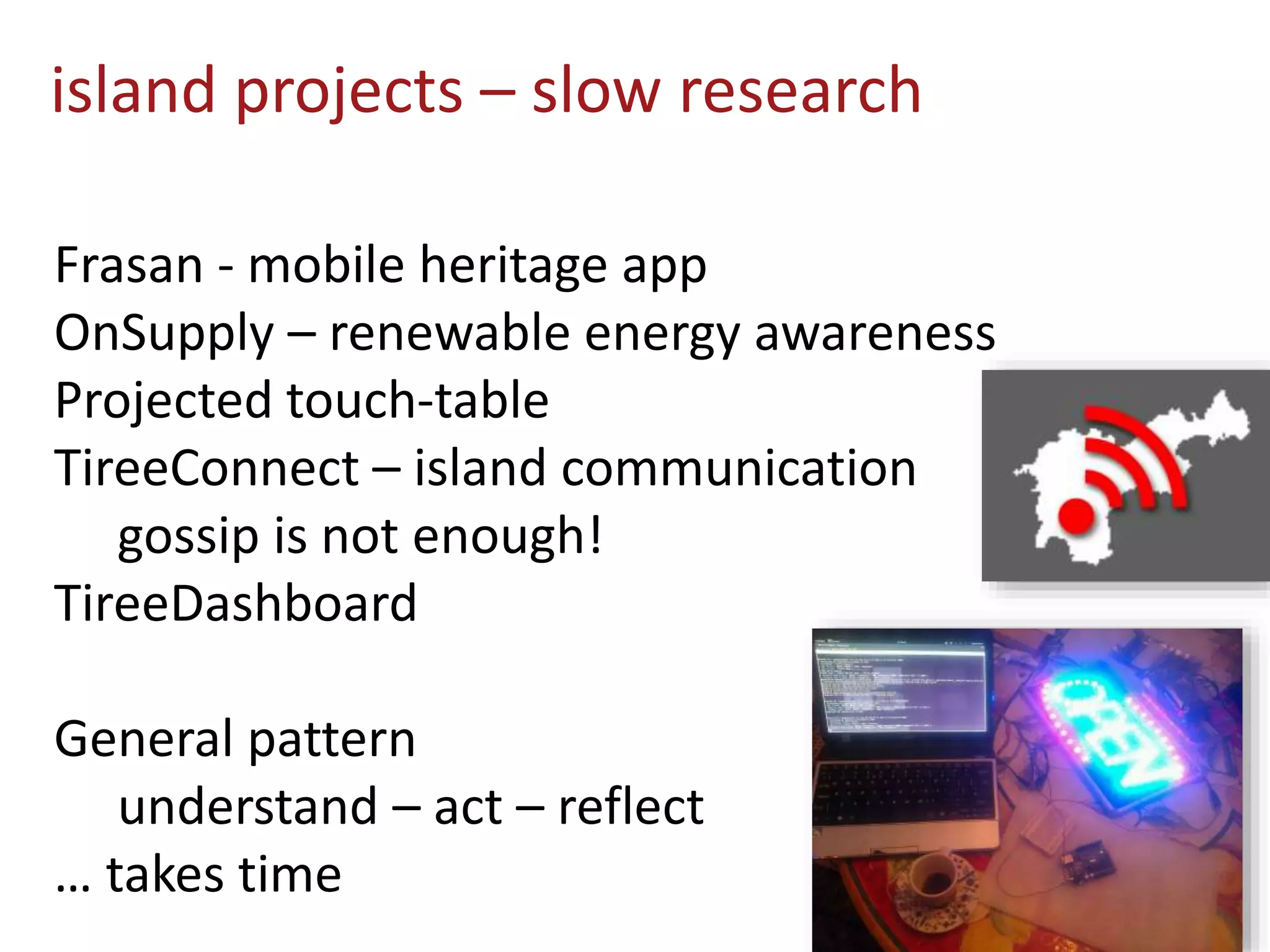 island projects – slow research
Frasan - mobile heritage app
OnSupply – renewable energy awareness
Projected touch-table
TireeConnect – island communication
gossip is not enough!
TireeDashboard
General pattern
understand – act – reflect
… takes time
 