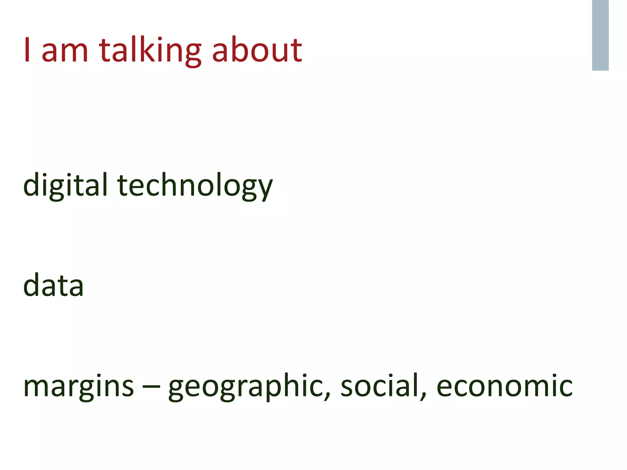 I am talking about
digital technology
data
margins – geographic, social, economic
 