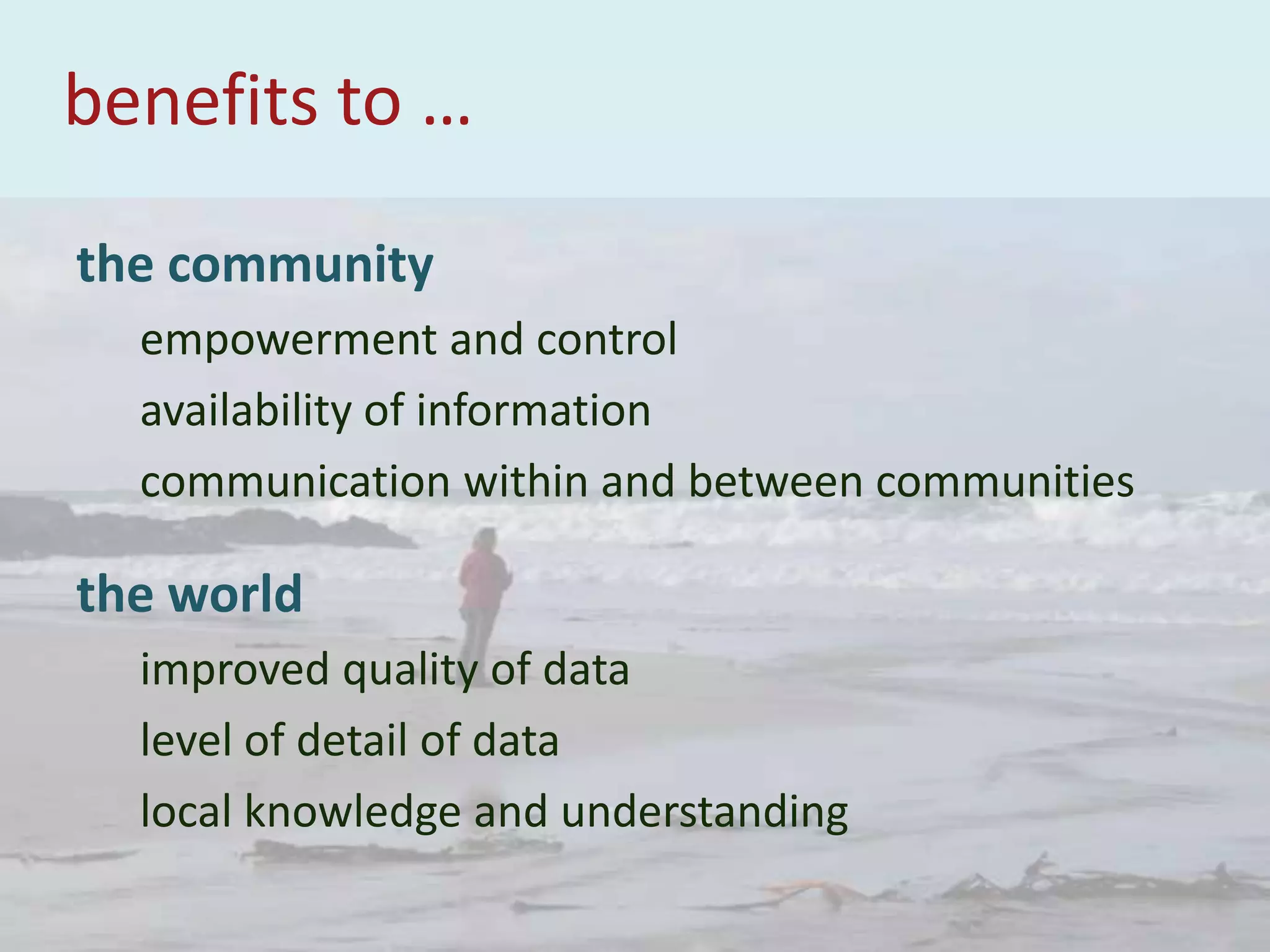 benefits to …
the community
empowerment and control
availability of information
communication within and between communities
the world
improved quality of data
level of detail of data
local knowledge and understanding
 