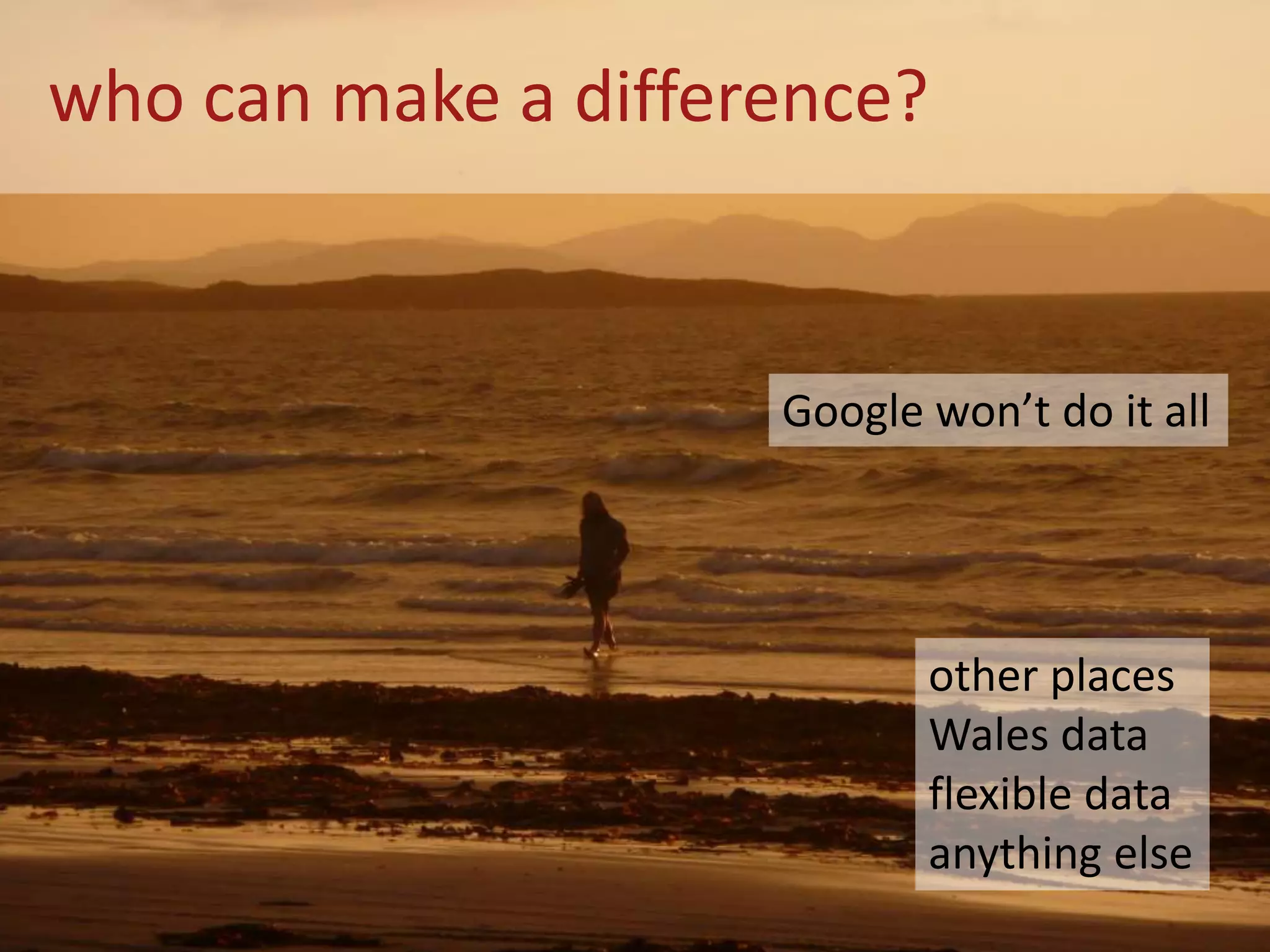 who can make a difference?
Google won’t do it all
other places
Wales data
flexible data
anything else
 