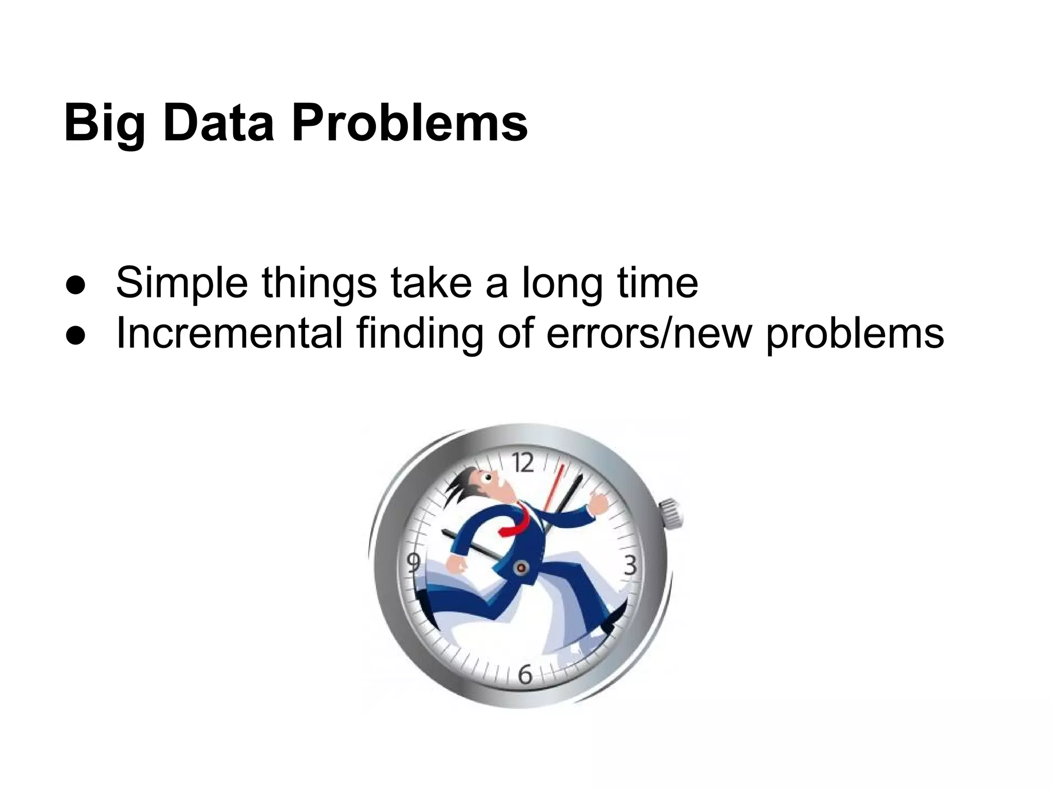 Big Data Problems
● Simple things take a long time
● Incremental finding of errors/new problems
 