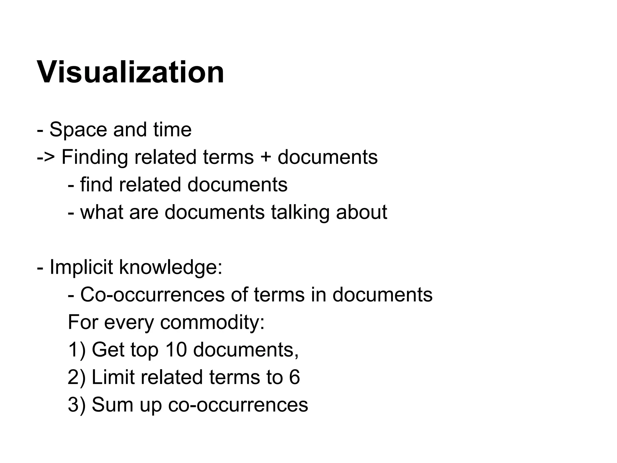 Visualization
- Space and time
-> Finding related terms + documents
- find related documents
- what are documents talking about
- Implicit knowledge:
- Co-occurrences of terms in documents
For every commodity:
1) Get top 10 documents,
2) Limit related terms to 6
3) Sum up co-occurrences
 