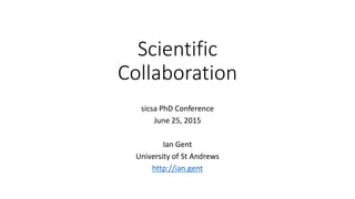Scientific
Collaboration
sicsa PhD Conference
June 25, 2015
Ian Gent
University of St Andrews
http://ian.gent
http://www.slideshare.net/turingfan/sicsa-phd2015
 