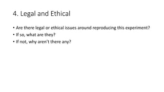 4. Legal and Ethical
• Are there legal or ethical issues around reproducing this experiment?
• If so, what are they?
• If not, why aren’t there any?
 