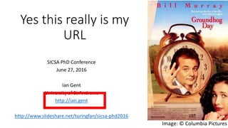 Yes this really is my
URL
SICSA PhD Conference
June 27, 2016
Ian Gent
University of St Andrews
http://ian.gent
http://www.slideshare.net/turingfan/sicsa-phd2016
Image: © Columbia Pictures
 