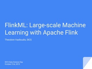 FlinkML: Large-scale Machine
Learning with Apache Flink
Theodore Vasiloudis, SICS
SICS Data Science Day
October 21st, 2015
 