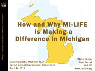 How and Why MI-LIFE  is Making a Difference in Michigan MDE/AdvancED Michigan NCA  Spring School Improvement Conference April 14, 2011 Steve Hecker Jane Perzyk MI-LIFE www.mi-life.org 
