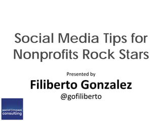 Social Media Tips for
Nonprofits Rock Stars
Presented by
Filiberto Gonzalez
@gofiliberto
 