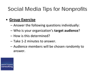 Social Media Tips for Nonprofits
• Group Exercise
– Answer the following questions individually:
– Who is your organization’s target audience?
– How is this determined?
– Take 1-2 minutes to answer.
– Audience members will be chosen randomly to
answer.
 