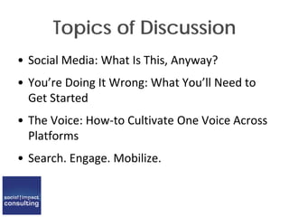 Topics of Discussion
• Social Media: What Is This, Anyway?
• You’re Doing It Wrong: What You’ll Need to
Get Started
• The Voice: How-to Cultivate One Voice Across
Platforms
• Search. Engage. Mobilize.
 