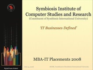 Symbiosis Institute of
 Computer Studies and Research
      (Constituent of Symbiosis International University)


                ‘IT Businesses Defined’




            MBA-IT Placements 2008
July 24, 2008          SICSR, Constituent of Symbiosis International University
 
