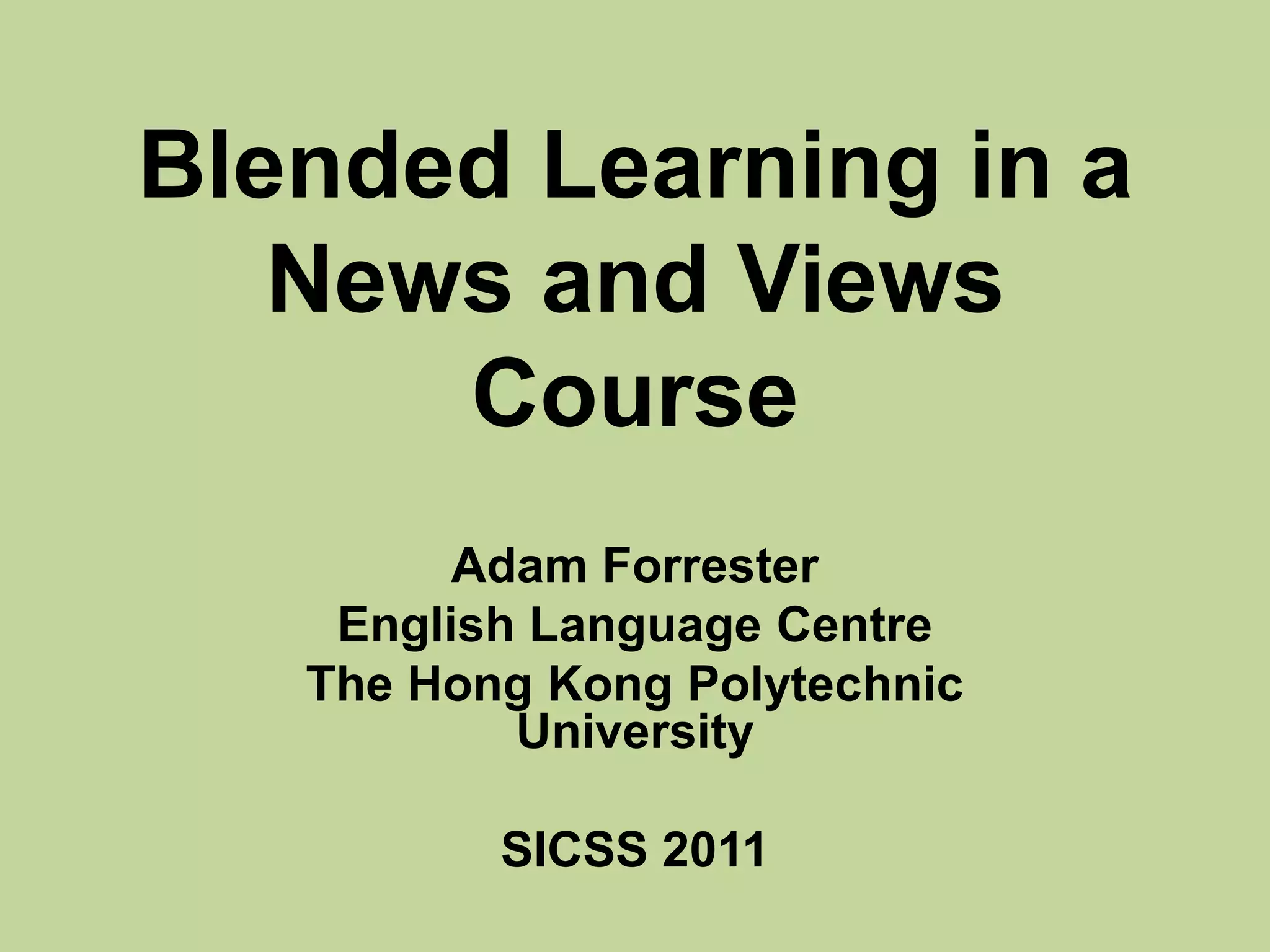 Blended Learning in a News and Views CourseAdam ForresterEnglish Language Centre The Hong Kong Polytechnic UniversitySICSS2011