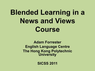 Blended Learning in a News and Views Course Adam Forrester English Language Centre  The Hong Kong Polytechnic University SICSS2011 